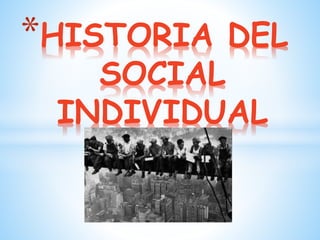 *HISTORIA DEL
SOCIAL
INDIVIDUAL
 