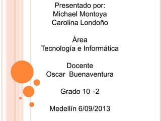 Presentado por:
Michael Montoya
Carolina Londoño
Área
Tecnología e Informática
Docente
Oscar Buenaventura
Grado 10 -2
Medellín 6/09/2013
 