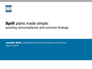 Spill plans made simple:
avoiding noncompliance and common findings
Jennifer Hiatt | Midwest Environmental Compliance Conference
May 12, 2016
 