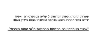 ‫המראות‬ ‫נוספות‬ ‫תחנות‬ ‫עשרות‬0‫ואפילו‬ ‫בטמפרטורה‬ ‫עלייה‬
‫בשם‬ ‫הירוק‬ ‫בבלוג‬ ‫שכתבתי‬ ‫בכתבה‬ ‫הובאו‬ ‫האחרון‬ ‫בדור‬ ‫ירידה‬:
"‫שינויי‬‫מ‬ ‫הרחוקות‬ ‫בתחנות‬ ‫הטמפרטורה‬"‫החום‬ ‫אי‬‫העירוני‬."
 