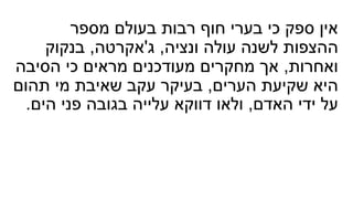 ‫מספר‬ ‫בעולם‬ ‫רבות‬ ‫חוף‬ ‫בערי‬ ‫כי‬ ‫ספק‬ ‫אין‬
‫ונציה‬ ‫עולה‬ ‫לשנה‬ ‫ההצפות‬,‫ג‬'‫אקרטה‬,‫בנקוק‬
‫ואחרות‬,‫הסיבה‬ ‫כי‬ ‫מראים‬ ‫מעודכנים‬ ‫מחקרים‬ ‫אך‬
‫הערים‬ ‫שקיעת‬ ‫היא‬,‫תהום‬ ‫מי‬ ‫שאיבת‬ ‫עקב‬ ‫בעיקר‬
‫האדם‬ ‫ידי‬ ‫על‬,‫הים‬ ‫פני‬ ‫בגובה‬ ‫עלייה‬ ‫דווקא‬ ‫ולאו‬.
 