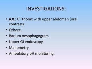 INVESTIGATIONS:
• IOC: CT thorax with upper abdomen (oral
contrast)
• Others:
• Barium oesophagogram
• Upper GI endoscopy
• Manometry
• Ambulatory pH monitoring
 
