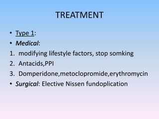 TREATMENT
• Type 1:
• Medical:
1. modifying lifestyle factors, stop somking
2. Antacids,PPI
3. Domperidone,metoclopromide,erythromycin
• Surgical: Elective Nissen fundoplication
 