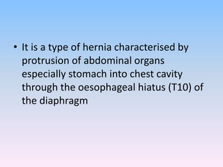 • It is a type of hernia characterised by
protrusion of abdominal organs
especially stomach into chest cavity
through the oesophageal hiatus (T10) of
the diaphragm
 