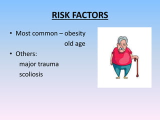 RISK FACTORS
• Most common – obesity
old age
• Others:
major trauma
scoliosis
 