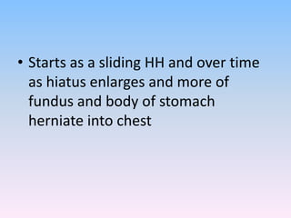 • Starts as a sliding HH and over time
as hiatus enlarges and more of
fundus and body of stomach
herniate into chest
 