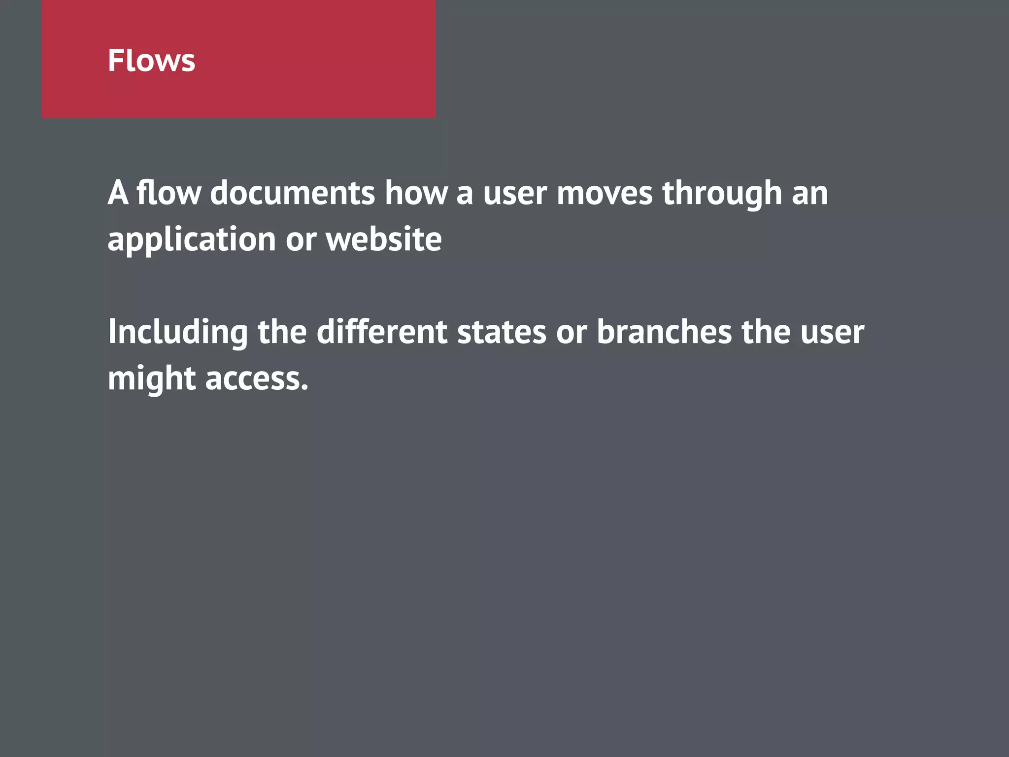 Flows
A ﬂow documents how a user moves through an
application or website
!
Including the different states or branches the user
might access.
!
 