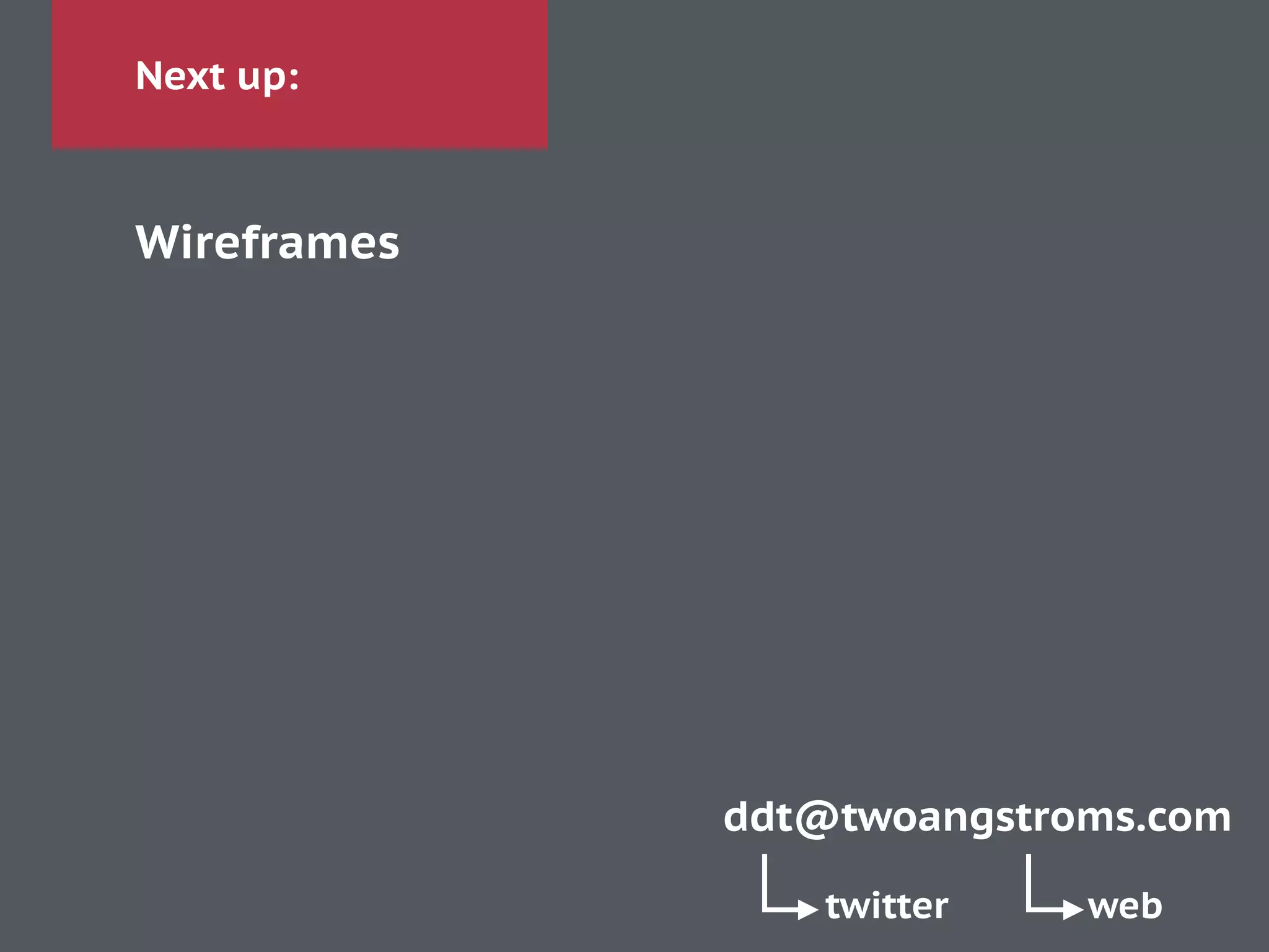 Next up:
Wireframes
ddt@twoangstroms.com
twitter web
 