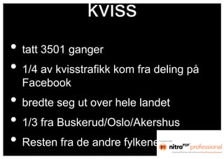 kviss
• tatt 3501 ganger
• 1/4 av kvisstrafikk kom fra deling på
  Facebook
• bredte seg ut over hele landet
• 1/3 fra Buskerud/Oslo/Akershus
• Resten fra de andre fylkene
 