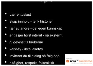 tips
•   vær entusiast
•   skap innhold - tenk historier
•   lær av andre - del egen kunnskap
•   engasjèr først internt - så eksternt
•   gi gevinst til brukerne
•   verktøy - ikke leketøy
•   inviterer du til dialog så følg opp
•   høflighet, respekt, folkeskikk
 