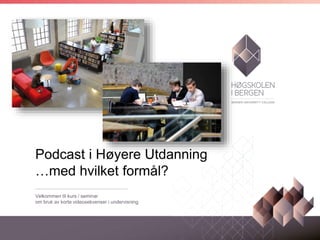 Podcast i Høyere Utdanning
…med hvilket formål?
Velkommen til kurs / seminar
om bruk av korte videosekvenser i undervisning
 