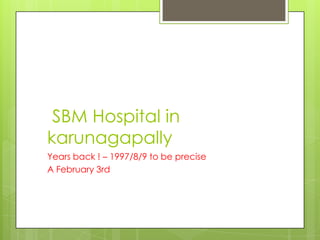 SBM Hospital in
karunagapally
Years back ! – 1997/8/9 to be precise
A February 3rd

 