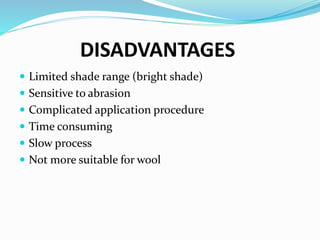 DISADVANTAGES
 Limited shade range (bright shade)
 Sensitive to abrasion
 Complicated application procedure
 Time consuming
 Slow process
 Not more suitable for wool
 