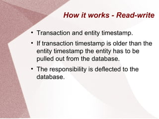 How it works - Read-write


    Transaction and entity timestamp.

    If transaction timestamp is older than the
    entity timestamp the entity has to be
    pulled out from the database.

    The responsibility is deflected to the
    database.
 