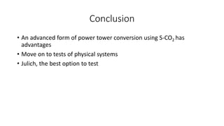 Conclusion
• An advanced form of power tower conversion using S-CO2 has
advantages
• Move on to tests of physical systems
• Julich, the best option to test
 