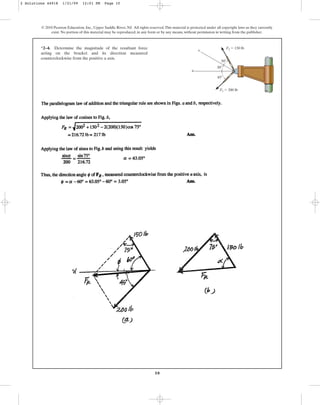 10
*2–4. Determine the magnitude of the resultant force
acting on the bracket and its direction measured
counterclockwise from the positive u axis.
© 2010 Pearson Education, Inc., Upper Saddle River, NJ. All rights reserved.This material is protected under all copyright laws as they currently
exist. No portion of this material may be reproduced, in any form or by any means, without permission in writing from the publisher.
u
F1 ⫽ 200 lb
F2 ⫽ 150 lb
v
30⬚
30⬚
45⬚
2 Solutions 44918 1/21/09 12:01 PM Page 10
 