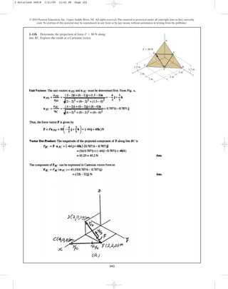 102
© 2010 Pearson Education, Inc., Upper Saddle River, NJ. All rights reserved.This material is protected under all copyright laws as they currently
exist. No portion of this material may be reproduced, in any form or by any means, without permission in writing from the publisher.
2–118. Determine the projection of force along
line BC. Express the result as a Cartesian vector.
F = 80 N
F ⫽ 80 N
A
E
B
y
F
C
x
D
z
2 m
2 m
1.5 m
1.5 m
2 m
2 m
2 Solutions 44918 1/21/09 12:02 PM Page 102
 