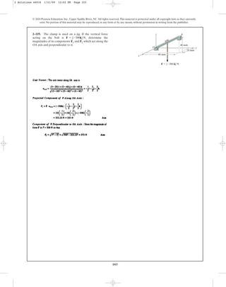 103
© 2010 Pearson Education, Inc., Upper Saddle River, NJ. All rights reserved.This material is protected under all copyright laws as they currently
exist. No portion of this material may be reproduced, in any form or by any means, without permission in writing from the publisher.
2–119. The clamp is used on a jig. If the vertical force
acting on the bolt is , determine the
magnitudes of its components F1 and F2 which act along the
OA axis and perpendicular to it.
F = {-500k} N
z
O
x
y
40 mm
40 mm
20 mm
F ⫽ {⫺500 k} N
A
2 Solutions 44918 1/21/09 12:02 PM Page 103
 