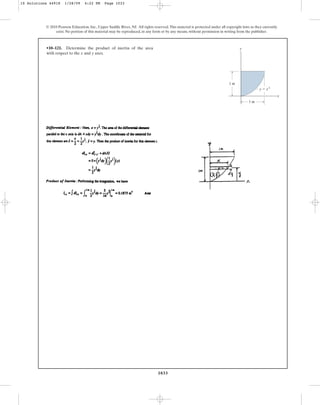 1033
© 2010 Pearson Education, Inc., Upper Saddle River, NJ. All rights reserved.This material is protected under all copyright laws as they currently
exist. No portion of this material may be reproduced, in any form or by any means, without permission in writing from the publisher.
•10–121. Determine the product of inertia of the area
with respect to the x and y axes.
y ⫽ x3
y
1 m
1 m
x
10 Solutions 44918 1/28/09 4:22 PM Page 1033
 