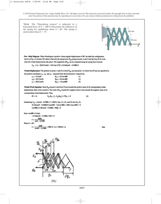 1037
© 2010 Pearson Education, Inc., Upper Saddle River, NJ. All rights reserved.This material is protected under all copyright laws as they currently
exist. No portion of this material may be reproduced, in any form or by any means, without permission in writing from the publisher.
*11–4. The “Nuremberg scissors” is subjected to a
horizontal force of . Determine the stiffness k of
the spring for equilibrium when . The spring is
unstretched when .
u = 15°
u = 60°
P = 600 N
P
200 mm
200 mm
A
C
D
E
B
k
u
11 Solutions 44918 1/29/09 12:42 PM Page 1037
 
