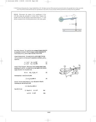 1045
© 2010 Pearson Education, Inc., Upper Saddle River, NJ. All rights reserved.This material is protected under all copyright laws as they currently
exist. No portion of this material may be reproduced, in any form or by any means, without permission in writing from the publisher.
•11–13. Determine the angles for equilibrium of the
4-lb disk using the principle of virtual work. Neglect the
weight of the rod.The spring is unstretched when and
always remains in the vertical position due to the roller guide.
u = 0°
u
k  50 lb/ft
A
B C
u
3 ft
1 ft
11 Solutions 44918 1/29/09 12:42 PM Page 1045
 