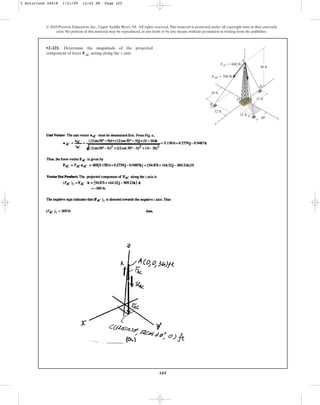 105
© 2010 Pearson Education, Inc., Upper Saddle River, NJ. All rights reserved.This material is protected under all copyright laws as they currently
exist. No portion of this material may be reproduced, in any form or by any means, without permission in writing from the publisher.
•2–121. Determine the magnitude of the projected
component of force FAC acting along the z axis.
12 ft
18 ft
12 ft
x
B
D
C
A
O
y
z
12 ft
36 ft
FAB ⫽ 700 lb
FAC ⫽ 600 lb
30⬚
2 Solutions 44918 1/21/09 12:02 PM Page 105
 