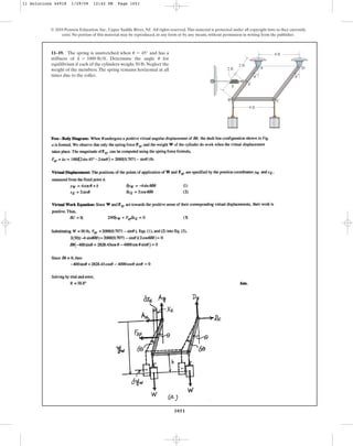 1051
© 2010 Pearson Education, Inc., Upper Saddle River, NJ. All rights reserved.This material is protected under all copyright laws as they currently
exist. No portion of this material may be reproduced, in any form or by any means, without permission in writing from the publisher.
11–19. The spring is unstretched when and has a
stiffness of . Determine the angle for
equilibrium if each of the cylinders weighs 50 lb. Neglect the
weight of the members.The spring remains horizontal at all
times due to the roller.
u
k = 1000 lbft
u = 45°
D
E
k
A
B C
4 ft
4 ft
2 ft
2 ft
u u
11 Solutions 44918 1/29/09 12:42 PM Page 1051
 