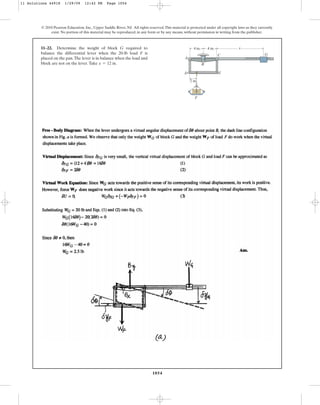 1054
© 2010 Pearson Education, Inc., Upper Saddle River, NJ. All rights reserved.This material is protected under all copyright laws as they currently
exist. No portion of this material may be reproduced, in any form or by any means, without permission in writing from the publisher.
11–22. Determine the weight of block required to
balance the differential lever when the 20-lb load F is
placed on the pan.The lever is in balance when the load and
block are not on the lever.Take .
x = 12 in
G 4 in. 4 in. x
A
B
C G
E
D
2 in.
F
11 Solutions 44918 1/29/09 12:42 PM Page 1054
 