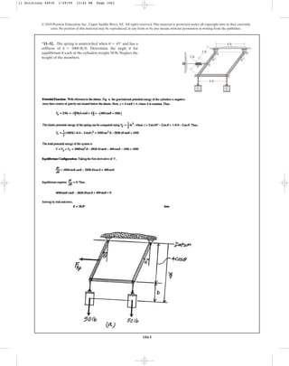 1063
© 2010 Pearson Education, Inc., Upper Saddle River, NJ. All rights reserved.This material is protected under all copyright laws as they currently
exist. No portion of this material may be reproduced, in any form or by any means, without permission in writing from the publisher.
*11–32. The spring is unstretched when and has a
stiffness of . Determine the angle for
equilibrium if each of the cylinders weighs 50 lb. Neglect the
weight of the members.
u
k = 1000 lbft
u = 45°
D
E
k
A
B C
4 ft
4 ft
2 ft
2 ft
u
u
11 Solutions 44918 1/29/09 12:42 PM Page 1063
 