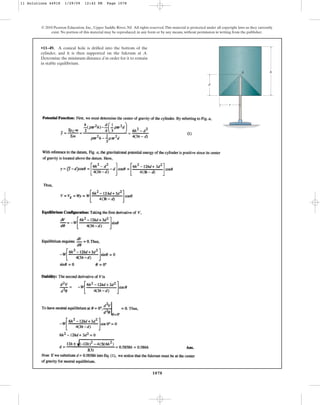 1078
© 2010 Pearson Education, Inc., Upper Saddle River, NJ. All rights reserved.This material is protected under all copyright laws as they currently
exist. No portion of this material may be reproduced, in any form or by any means, without permission in writing from the publisher.
•11–49. A conical hole is drilled into the bottom of the
cylinder, and it is then supported on the fulcrum at A.
Determine the minimum distance d in order for it to remain
in stable equilibrium.
d
A
r
h
11 Solutions 44918 1/29/09 12:42 PM Page 1078
 