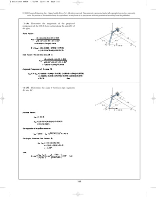 115
© 2010 Pearson Education, Inc., Upper Saddle River, NJ. All rights reserved.This material is protected under all copyright laws as they currently
exist. No portion of this material may be reproduced, in any form or by any means, without permission in writing from the publisher.
*2–136. Determine the magnitude of the projected
component of the 100-lb force acting along the axis BC of
the pipe.
y
C
B
A
D
z
8 ft
3 ft
6 ft
2 ft
4 ft
x
F ⫽ 100 lb
u
•2–137. Determine the angle between pipe segments
BA and BC.
u
y
C
B
A
D
z
8 ft
3 ft
6 ft
2 ft
4 ft
x
F ⫽ 100 lb
u
2 Solutions 44918 1/21/09 12:02 PM Page 115
 