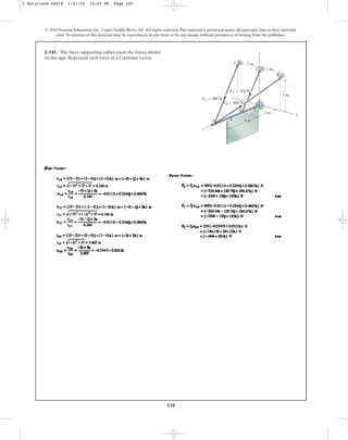 120
© 2010 Pearson Education, Inc., Upper Saddle River, NJ. All rights reserved.This material is protected under all copyright laws as they currently
exist. No portion of this material may be reproduced, in any form or by any means, without permission in writing from the publisher.
2–143. The three supporting cables exert the forces shown
on the sign. Represent each force as a Cartesian vector.
2 m
z
C
2 m
y
x
A
D
E
B
3 m
3 m
2 m
FB ⫽ 400 N
FC ⫽ 400 N
FE ⫽ 350 N
2 Solutions 44918 1/21/09 12:02 PM Page 120
 