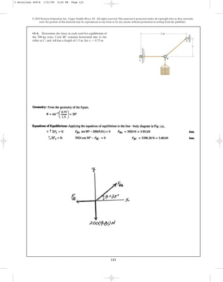 121
•3–1. Determine the force in each cord for equilibrium of
the 200-kg crate. Cord remains horizontal due to the
roller at , and has a length of . Set .
y = 0.75 m
1.5 m
AB
C
BC
© 2010 Pearson Education, Inc., Upper Saddle River, NJ. All rights reserved.This material is protected under all copyright laws as they currently
exist. No portion of this material may be reproduced, in any form or by any means, without permission in writing from the publisher.
C
B
A
2 m
y
3 Solutions 44918 1/21/09 4:25 PM Page 121
 