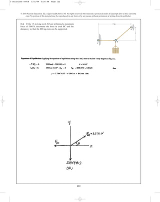 122
3–2. If the 1.5-m-long cord can withstand a maximum
force of , determine the force in cord and the
distance y so that the 200-kg crate can be supported.
BC
3500 N
AB
© 2010 Pearson Education, Inc., Upper Saddle River, NJ. All rights reserved.This material is protected under all copyright laws as they currently
exist. No portion of this material may be reproduced, in any form or by any means, without permission in writing from the publisher.
C
B
A
2 m
y
3 Solutions 44918 1/21/09 4:25 PM Page 122
 