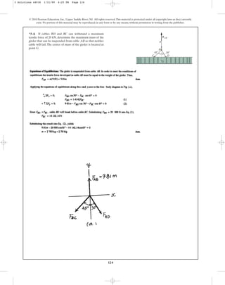 124
*3–4. If cables and can withstand a maximum
tensile force of , determine the maximum mass of the
girder that can be suspended from cable so that neither
cable will fail. The center of mass of the girder is located at
point .
G
AB
20 kN
BC
BD
© 2010 Pearson Education, Inc., Upper Saddle River, NJ. All rights reserved.This material is protected under all copyright laws as they currently
exist. No portion of this material may be reproduced, in any form or by any means, without permission in writing from the publisher.
FAB
A
B
C D
G
30⬚
45⬚
3 Solutions 44918 1/21/09 4:25 PM Page 124
 