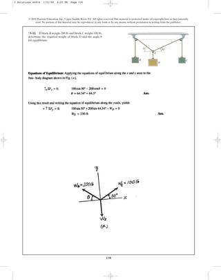 130
*3–12. If block weighs and block weighs ,
determine the required weight of block and the angle
for equilibrium.
u
D
100 lb
C
200 lb
B
© 2010 Pearson Education, Inc., Upper Saddle River, NJ. All rights reserved.This material is protected under all copyright laws as they currently
exist. No portion of this material may be reproduced, in any form or by any means, without permission in writing from the publisher.
A
B
D
C
u 30⬚
3 Solutions 44918 1/21/09 4:25 PM Page 130
 