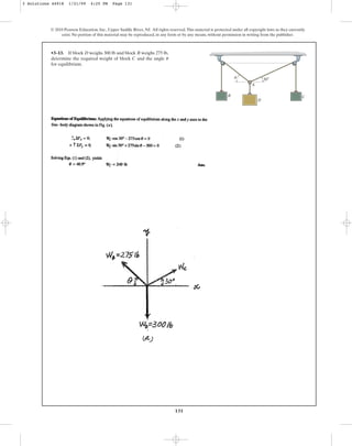 131
•3–13. If block weighs 300 lb and block weighs 275 lb,
determine the required weight of block and the angle
for equilibrium.
u
C
B
D
© 2010 Pearson Education, Inc., Upper Saddle River, NJ. All rights reserved.This material is protected under all copyright laws as they currently
exist. No portion of this material may be reproduced, in any form or by any means, without permission in writing from the publisher.
A
B
D
C
u 30⬚
3 Solutions 44918 1/21/09 4:25 PM Page 131
 