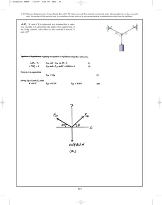134
© 2010 Pearson Education, Inc., Upper Saddle River, NJ. All rights reserved.This material is protected under all copyright laws as they currently
exist. No portion of this material may be reproduced, in any form or by any means, without permission in writing from the publisher.
•3–17. If cable is subjected to a tension that is twice
that of cable , determine the angle for equilibrium of
the 10-kg cylinder. Also, what are the tensions in wires
and ?
CB
CA
u
CA
CB
30°
A B
C
u
3 Solutions 44918 1/21/09 4:25 PM Page 134
 