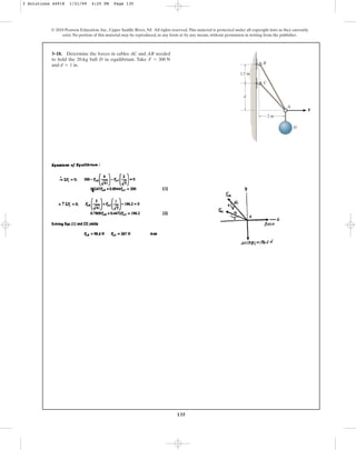 135
© 2010 Pearson Education, Inc., Upper Saddle River, NJ. All rights reserved.This material is protected under all copyright laws as they currently
exist. No portion of this material may be reproduced, in any form or by any means, without permission in writing from the publisher.
3–18. Determine the forces in cables AC and AB needed
to hold the 20-kg ball D in equilibrium. Take
and .
d = 1 m
F = 300 N
A
C
B
F
D
2 m
1.5 m
d
3 Solutions 44918 1/21/09 4:25 PM Page 135
 
