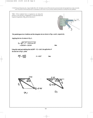 14
*2–8. If the resultant force is required to act along the
positive u axis and have a magnitude of 5 kN, determine the
required magnitude of FB and its direction .
u
© 2010 Pearson Education, Inc., Upper Saddle River, NJ. All rights reserved.This material is protected under all copyright laws as they currently
exist. No portion of this material may be reproduced, in any form or by any means, without permission in writing from the publisher.
y
x
u
B
FA ⫽ 3 kN
FB
A
u 30⬚
2 Solutions 44918 1/21/09 12:01 PM Page 14
 