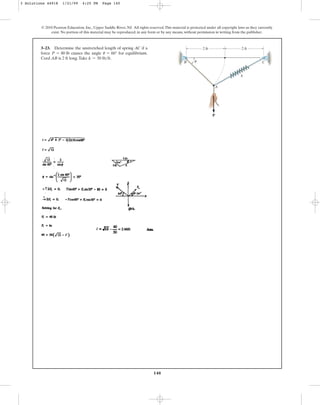 140
© 2010 Pearson Education, Inc., Upper Saddle River, NJ. All rights reserved.This material is protected under all copyright laws as they currently
exist. No portion of this material may be reproduced, in any form or by any means, without permission in writing from the publisher.
3–23. Determine the unstretched length of spring AC if a
force causes the angle for equilibrium.
Cord AB is 2 ft long.Take k = 50 lb>ft.
u = 60°
P = 80 lb
2 ft
k
2 ft
A
B C
P
u
3 Solutions 44918 1/21/09 4:25 PM Page 140
 