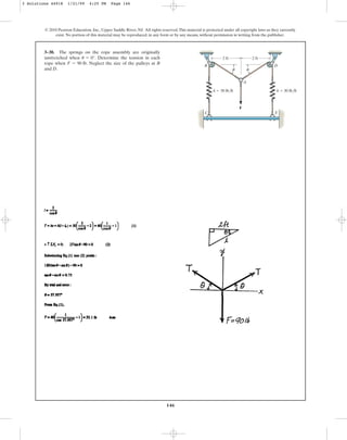 146
© 2010 Pearson Education, Inc., Upper Saddle River, NJ. All rights reserved.This material is protected under all copyright laws as they currently
exist. No portion of this material may be reproduced, in any form or by any means, without permission in writing from the publisher.
3–30. The springs on the rope assembly are originally
unstretched when . Determine the tension in each
rope when . Neglect the size of the pulleys at B
and D.
F = 90 lb
u = 0°
F
A
B
C E
D
2 ft 2 ft
k ⫽ 30 lb/ft k ⫽ 30 lb/ft
θ
θ
3 Solutions 44918 1/21/09 4:25 PM Page 146
 