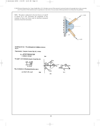 15
•2–9. The plate is subjected to the two forces at A and B
as shown. If , determine the magnitude of the
resultant of these two forces and its direction measured
clockwise from the horizontal.
u = 60°
© 2010 Pearson Education, Inc., Upper Saddle River, NJ. All rights reserved.This material is protected under all copyright laws as they currently
exist. No portion of this material may be reproduced, in any form or by any means, without permission in writing from the publisher.
A
B
FA ⫽ 8 kN
FB ⫽ 6 kN
40⬚
u
2 Solutions 44918 1/21/09 12:01 PM Page 15
 