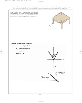 150
© 2010 Pearson Education, Inc., Upper Saddle River, NJ. All rights reserved.This material is protected under all copyright laws as they currently
exist. No portion of this material may be reproduced, in any form or by any means, without permission in writing from the publisher.
3–34. The wire forms a loop and passes over the small
pulleys at A, B, C, and D. If the maximum resultant force that
the wire can exert on each pulley is 120 N, determine the
greatest force P that can be applied to the wire as shown.
P
A
B
D
C
30⬚
30⬚
3 Solutions 44918 1/21/09 4:25 PM Page 150
 
