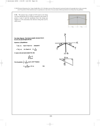 151
© 2010 Pearson Education, Inc., Upper Saddle River, NJ. All rights reserved.This material is protected under all copyright laws as they currently
exist. No portion of this material may be reproduced, in any form or by any means, without permission in writing from the publisher.
3–35. The picture has a weight of 10 lb and is to be hung
over the smooth pin B. If a string is attached to the frame at
points A and C, and the maximum force the string can
support is 15 lb, determine the shortest string that can be
safely used.
C
A
9 in. 9 in.
B
3 Solutions 44918 1/21/09 4:25 PM Page 151
 