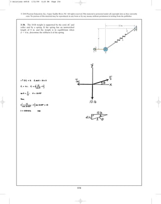 154
© 2010 Pearson Education, Inc., Upper Saddle River, NJ. All rights reserved.This material is protected under all copyright laws as they currently
exist. No portion of this material may be reproduced, in any form or by any means, without permission in writing from the publisher.
3–38. The 10-lb weight is supported by the cord AC and
roller and by a spring. If the spring has an unstretched
length of 8 in. and the weight is in equilibrium when
., determine the stiffness k of the spring.
d = 4 in
d
A
C
B
12 in.
k
u
3 Solutions 44918 1/21/09 4:25 PM Page 154
 