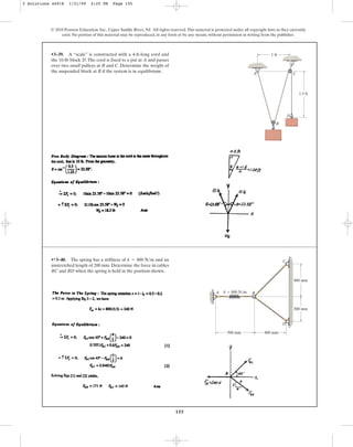 155
© 2010 Pearson Education, Inc., Upper Saddle River, NJ. All rights reserved.This material is protected under all copyright laws as they currently
exist. No portion of this material may be reproduced, in any form or by any means, without permission in writing from the publisher.
•3–39. A “scale” is constructed with a 4-ft-long cord and
the 10-lb block D.The cord is fixed to a pin at A and passes
over two small pulleys at B and C. Determine the weight of
the suspended block at B if the system is in equilibrium.
C
D
B
A
1 ft
1.5 ft
•*3–40. The spring has a stiffness of and an
unstretched length of 200 mm. Determine the force in cables
BC and BD when the spring is held in the position shown.
k = 800 N>m
A B
k ⫽ 800 N/m
D
500 mm 400 mm
400 mm
300 mm
C
3 Solutions 44918 1/21/09 4:25 PM Page 155
 
