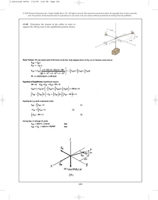 159
© 2010 Pearson Education, Inc., Upper Saddle River, NJ. All rights reserved.This material is protected under all copyright laws as they currently
exist. No portion of this material may be reproduced, in any form or by any means, without permission in writing from the publisher.
•3–45. Determine the tension in the cables in order to
support the 100-kg crate in the equilibrium position shown.
2.5 m
2 m
2 m
2 m
1 m
A
z
D
y
x
B
C
3 Solutions 44918 1/21/09 4:25 PM Page 159
 