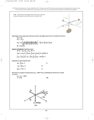160
© 2010 Pearson Education, Inc., Upper Saddle River, NJ. All rights reserved.This material is protected under all copyright laws as they currently
exist. No portion of this material may be reproduced, in any form or by any means, without permission in writing from the publisher.
3–46. Determine the maximum mass of the crate so that the
tension developed in any cable does not exceeded 3 kN.
2.5 m
2 m
2 m
2 m
1 m
A
z
D
y
x
B
C
3 Solutions 44918 1/21/09 4:25 PM Page 160
 