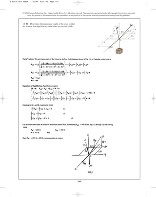 163
© 2010 Pearson Education, Inc., Upper Saddle River, NJ. All rights reserved.This material is protected under all copyright laws as they currently
exist. No portion of this material may be reproduced, in any form or by any means, without permission in writing from the publisher.
•3–49. Determine the maximum weight of the crate so that
the tension developed in any cable does not exceed 450 lb.
A
D
C
x
1 ft
3 ft
2 ft
1 ft
2 ft
2 ft
y
z
2 ft
B
3 Solutions 44918 1/21/09 4:25 PM Page 163
 